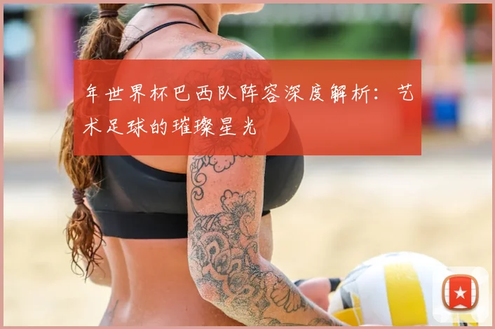 年世界杯巴西队阵容深度解析：艺术足球的璀璨星光
