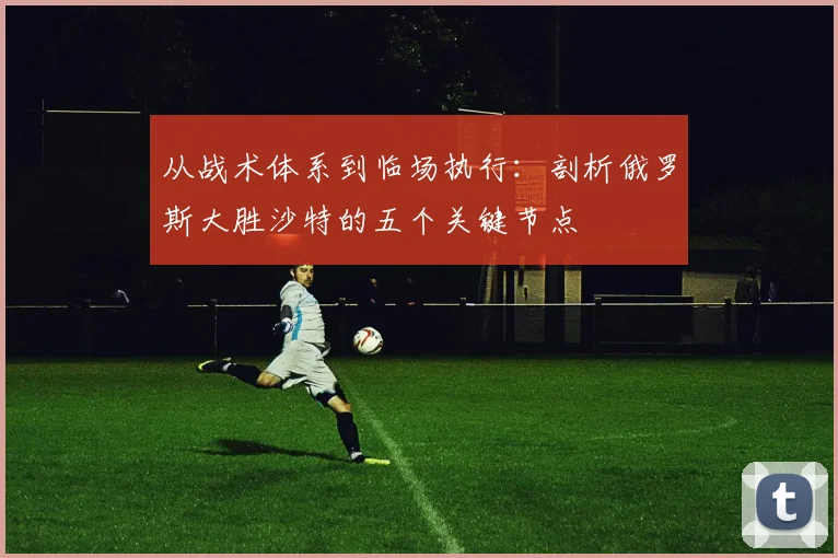从战术体系到临场执行：剖析俄罗斯大胜沙特的五个关键节点