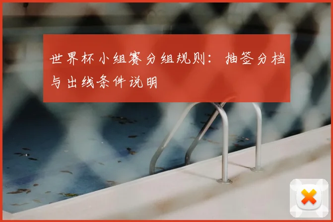 世界杯小组赛分组规则：抽签分档与出线条件说明