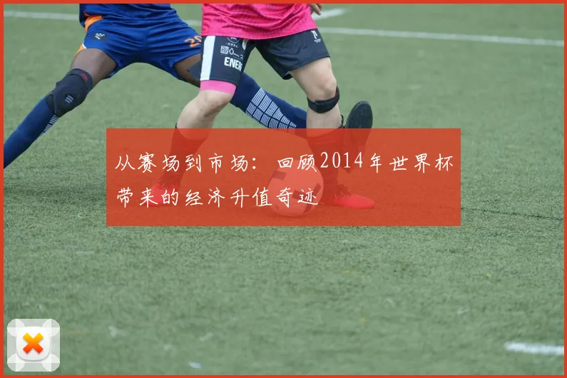 从赛场到市场:回顾2014年世界杯带来的经济升值奇迹