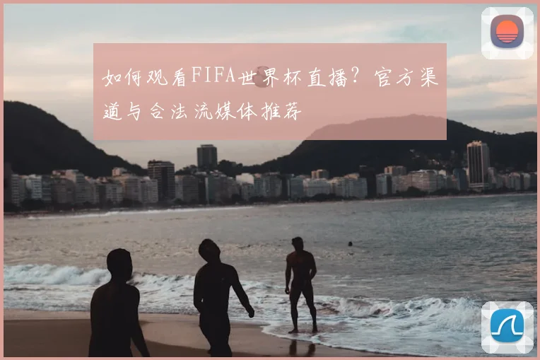 如何观看FIFA世界杯直播？官方渠道与合法流媒体推荐