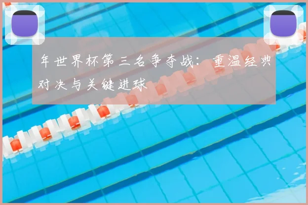 年世界杯第三名争夺战：重温经典对决与关键进球