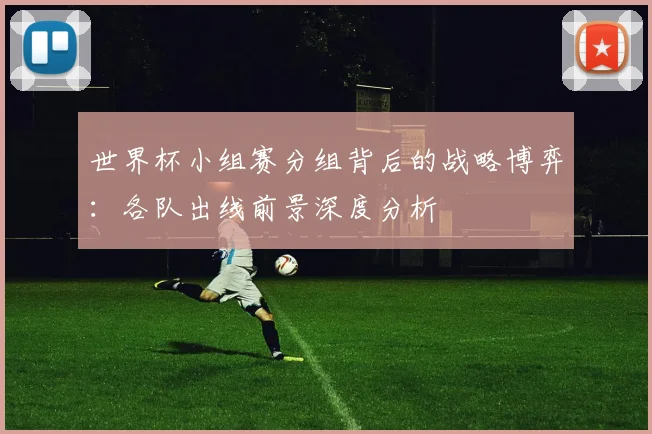 世界杯小组赛分组背后的战略博弈：各队出线前景深度分析