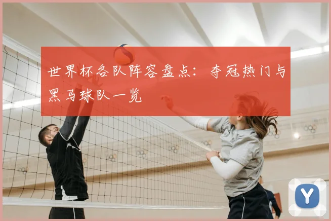 世界杯各队阵容盘点:夺冠热门与黑马球队一览