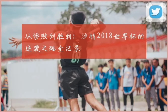 从惨败到胜利：沙特2018世界杯的逆袭之路全记录
