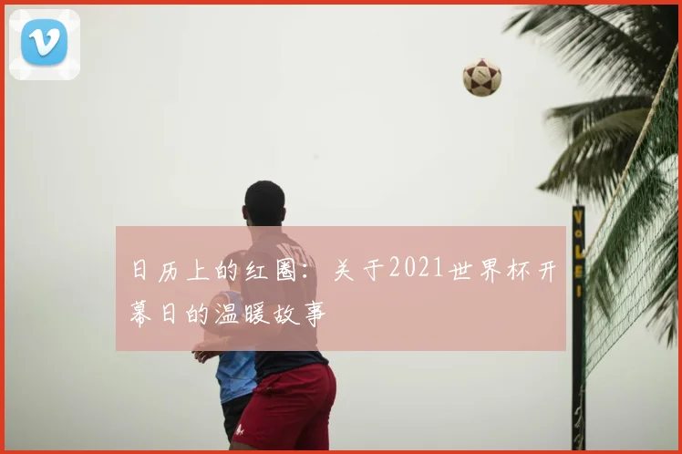 日历上的红圈:关于2021世界杯开幕日的温暖故事