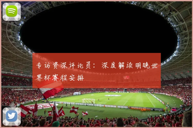 专访资深评论员：深度解读明晚世界杯赛程安排