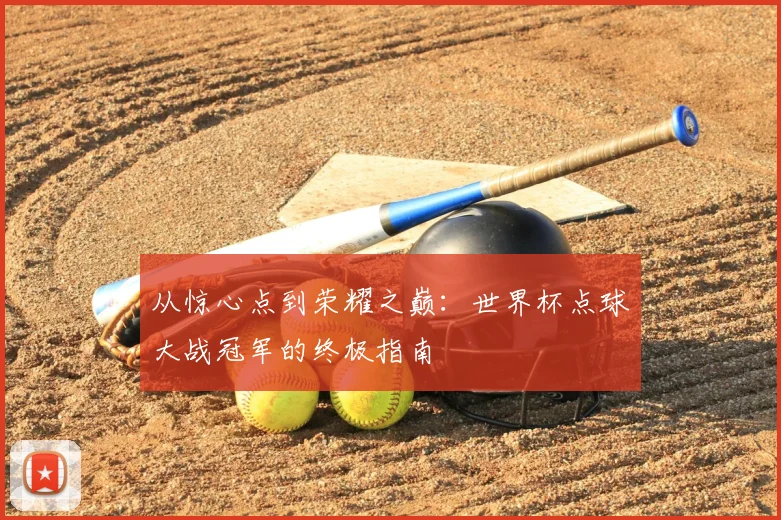 从惊心点到荣耀之巅：世界杯点球大战冠军的终极指南
