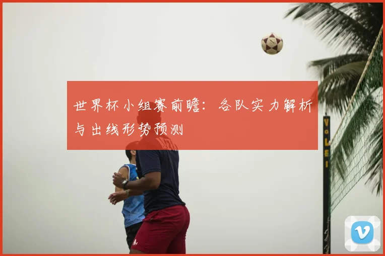 世界杯小组赛前瞻：各队实力解析与出线形势预测