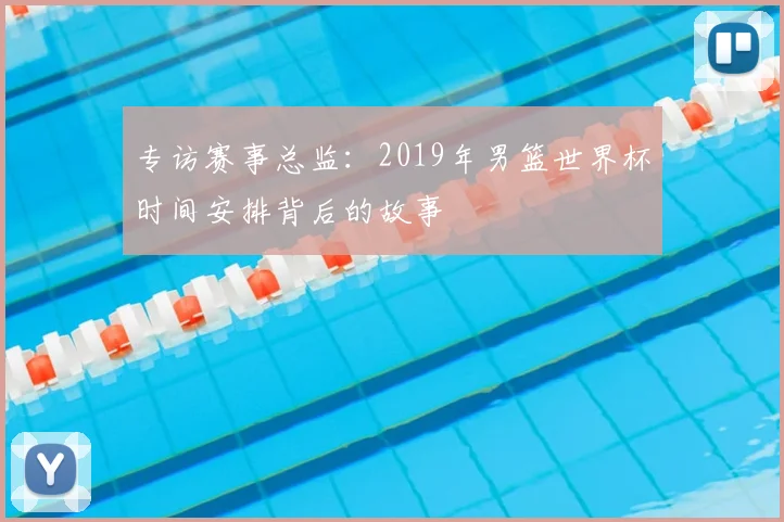 专访赛事总监：2019年男篮世界杯时间安排背后的故事