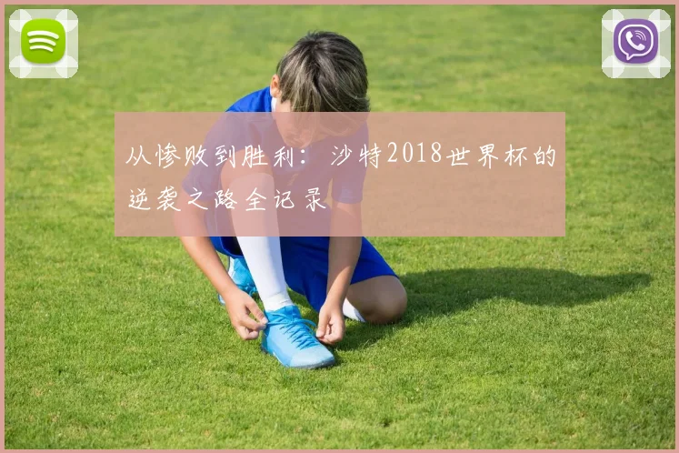 从惨败到胜利：沙特2018世界杯的逆袭之路全记录