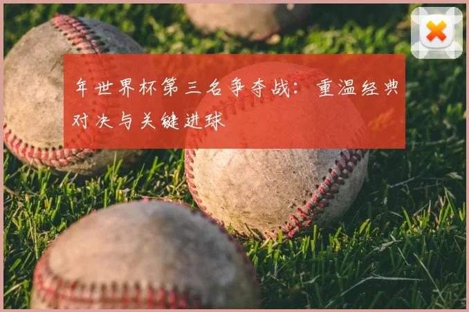 年世界杯第三名争夺战：重温经典对决与关键进球