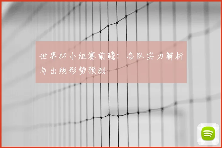 世界杯小组赛前瞻：各队实力解析与出线形势预测