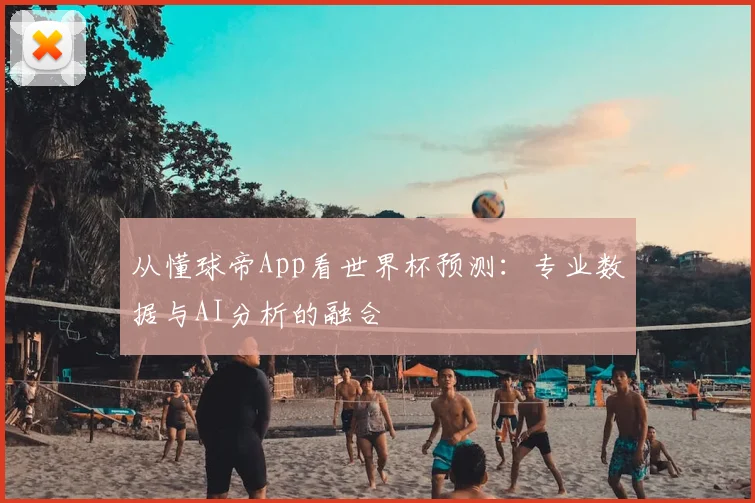 从懂球帝App看世界杯预测：专业数据与AI分析的融合