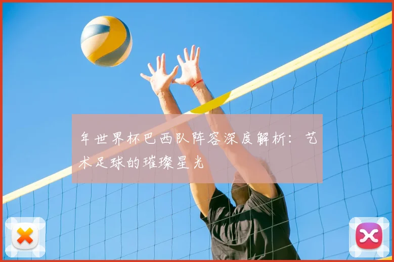 年世界杯巴西队阵容深度解析:艺术足球的璀璨星光