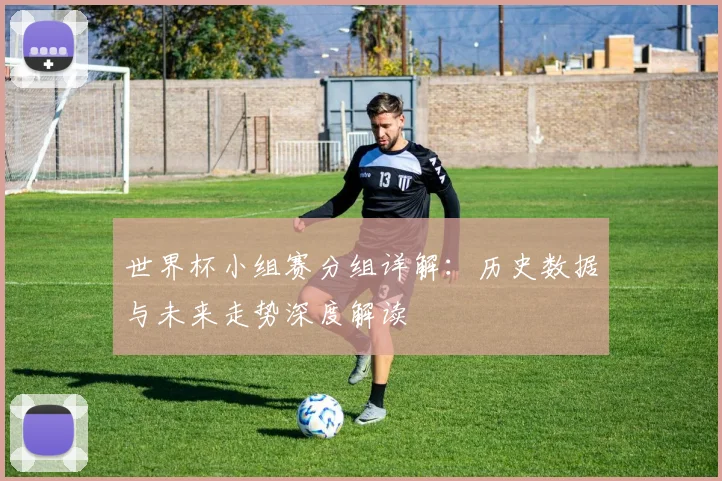 世界杯小组赛分组详解：历史数据与未来走势深度解读