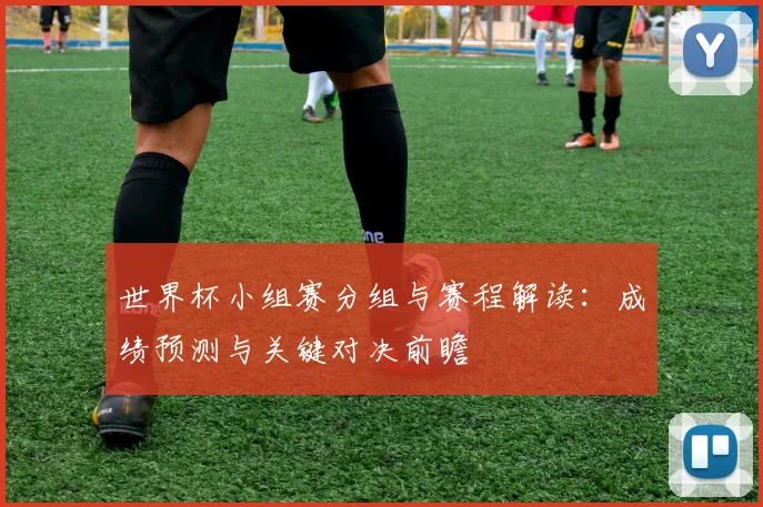 世界杯小组赛分组与赛程解读：成绩预测与关键对决前瞻