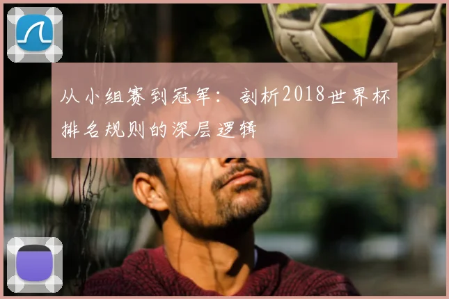 从小组赛到冠军:剖析2018世界杯排名规则的深层逻辑