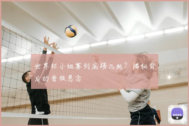 世界杯小组赛到底踢几轮？揭秘背后的晋级悬念